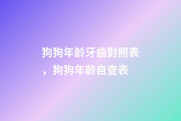 狗狗年齡牙齒對照表，狗狗年齡自查表-第1張-觀點-玄機派