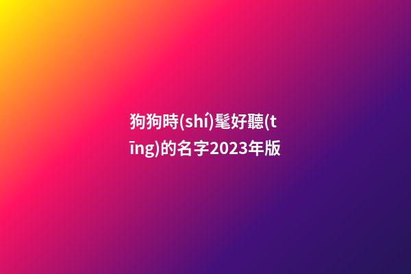 狗狗時(shí)髦好聽(tīng)的名字2023年版