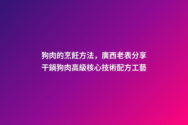 狗肉的烹飪方法，廣西老表分享干鍋狗肉高級核心技術配方工藝-第1張-觀點-玄機派