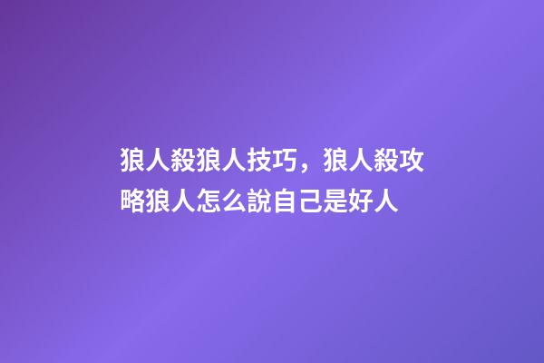 狼人殺狼人技巧，狼人殺攻略狼人怎么說自己是好人-第1張-觀點-玄機派