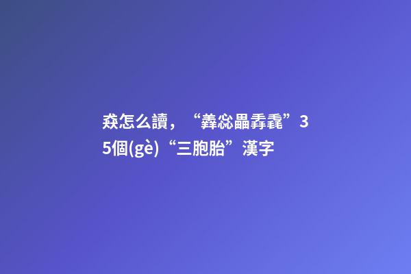 猋怎么讀，“羴惢畾掱毳”35個(gè)“三胞胎”漢字-第1張-觀點(diǎn)-玄機(jī)派