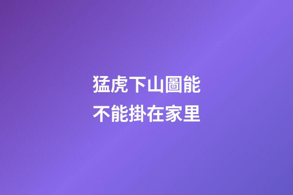 猛虎下山圖能不能掛在家里