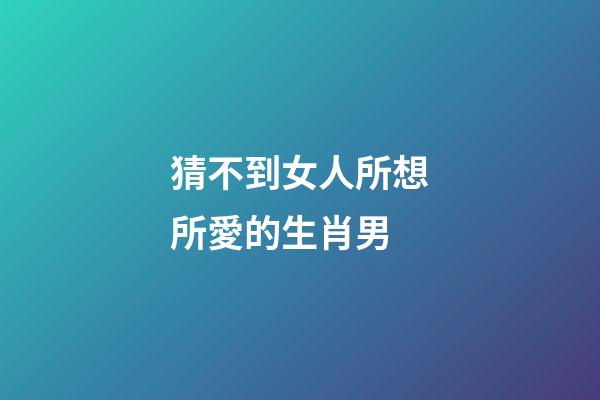 猜不到女人所想所愛的生肖男