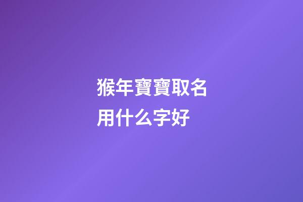 猴年寶寶取名用什么字好(猴年寶寶取名用什么字好一點)-第1張-寶寶起名-玄機派