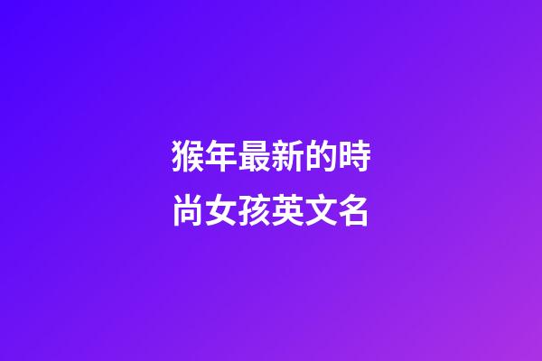 猴年最新的時尚女孩英文名
