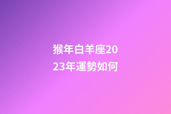 猴年白羊座2023年運勢如何-第1張-星座運勢-玄機派