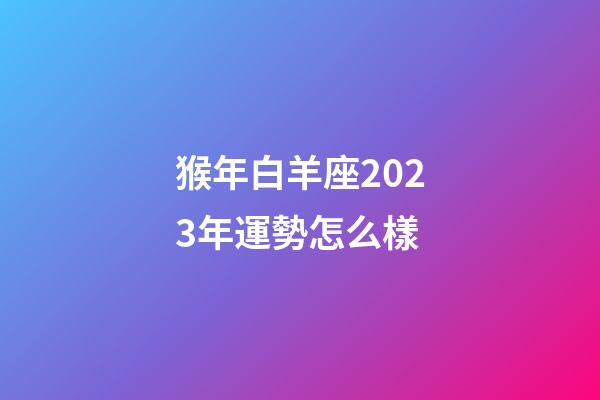 猴年白羊座2023年運勢怎么樣-第1張-星座運勢-玄機派