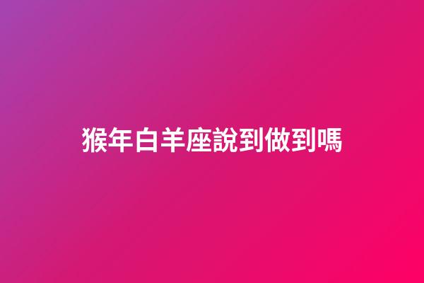 猴年白羊座說到做到嗎-第1張-星座運勢-玄機派
