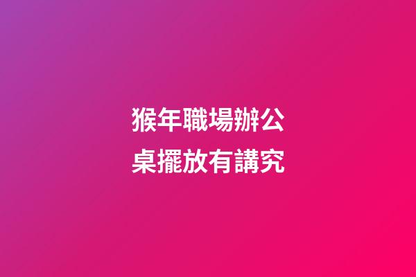 猴年職場辦公桌擺放有講究