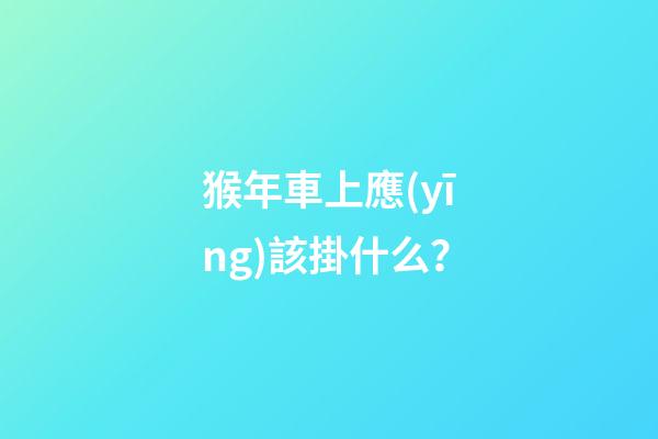 猴年車上應(yīng)該掛什么？