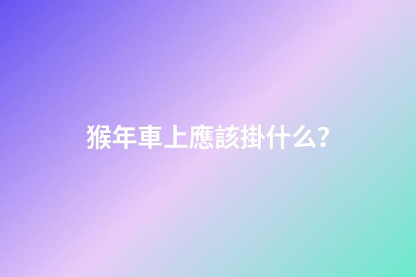 猴年車上應該掛什么？