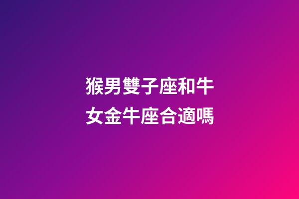 猴男雙子座和牛女金牛座合適嗎-第1張-星座運勢-玄機派