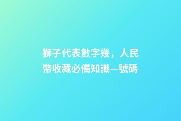 獅子代表數字幾，人民幣收藏必備知識—號碼