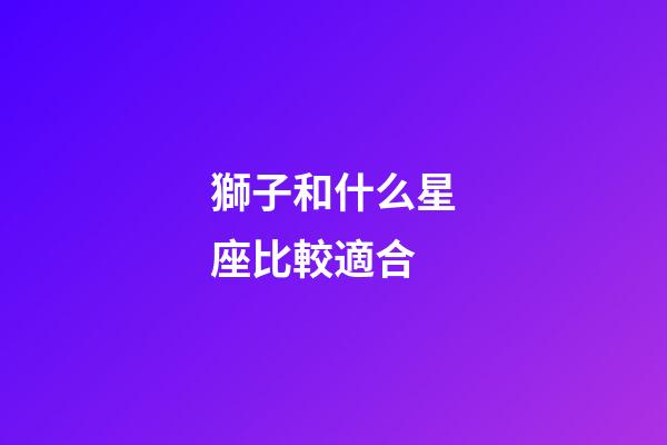 獅子和什么星座比較適合-第1張-星座運勢-玄機派