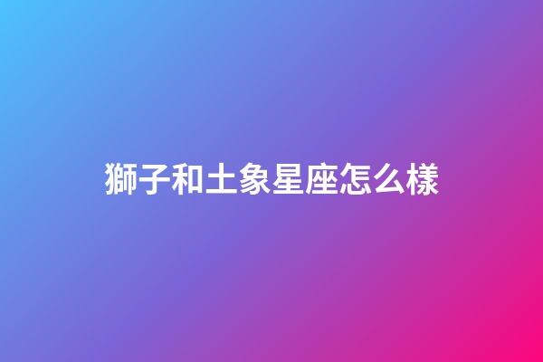 獅子和土象星座怎么樣-第1張-星座運勢-玄機派