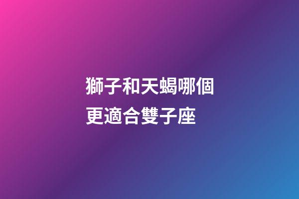 獅子和天蝎哪個更適合雙子座-第1張-星座運勢-玄機派