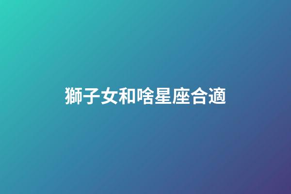 獅子女和啥星座合適-第1張-星座運勢-玄機派