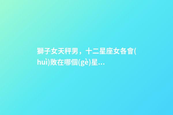 獅子女天秤男，十二星座女各會(huì)敗在哪個(gè)星座的男生手上
