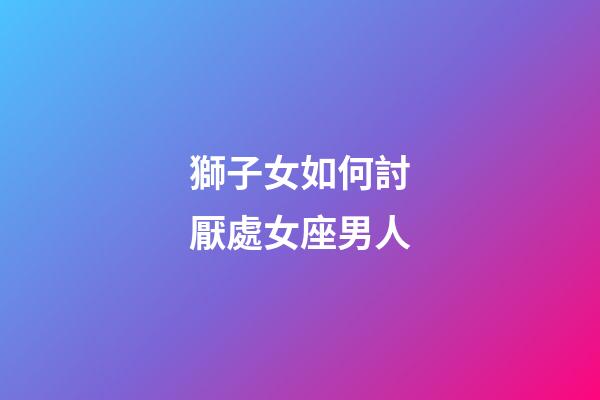 獅子女如何討厭處女座男人-第1張-星座運勢-玄機派