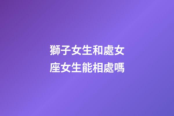 獅子女生和處女座女生能相處嗎-第1張-星座運勢-玄機派