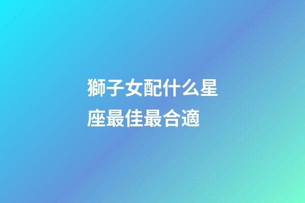 獅子女配什么星座最佳最合適-第1張-星座運(yùn)勢-玄機(jī)派