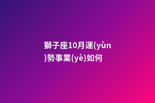 獅子座10月運(yùn)勢事業(yè)如何-第1張-星座運(yùn)勢-玄機(jī)派
