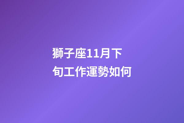 獅子座11月下旬工作運勢如何-第1張-星座運勢-玄機派