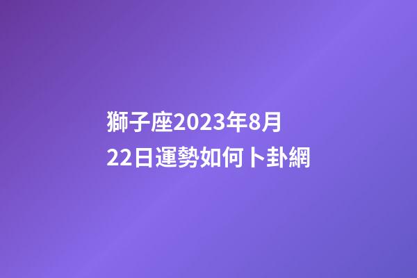 獅子座2023年8月22日運勢如何卜卦網-第1張-星座運勢-玄機派