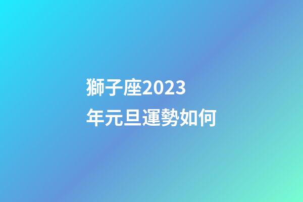 獅子座2023年元旦運勢如何-第1張-星座運勢-玄機派