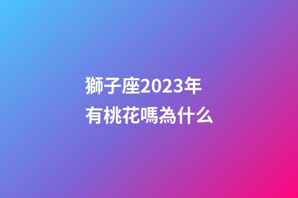 獅子座2023年有桃花嗎為什么-第1張-星座運勢-玄機派