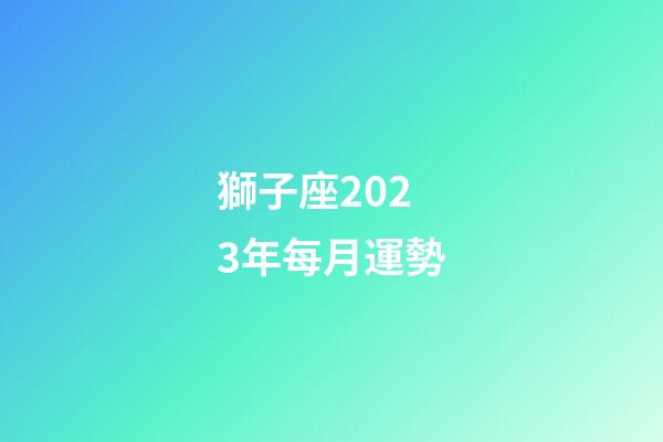 獅子座2023年每月運勢（獅子座2023年運勢詳解）-第1張-星座運勢-玄機派