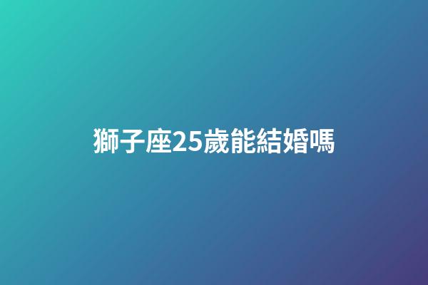 獅子座25歲能結婚嗎-第1張-星座運勢-玄機派