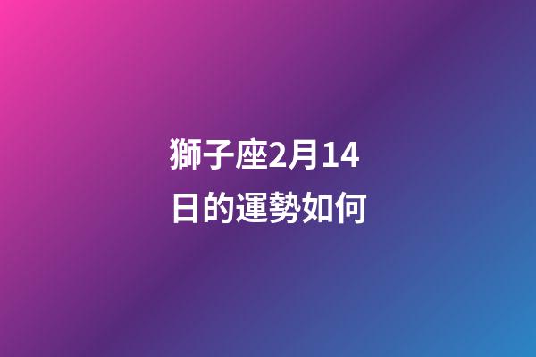 獅子座2月14日的運勢如何-第1張-星座運勢-玄機派