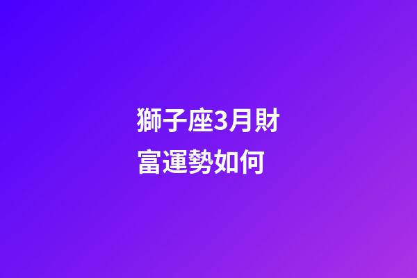 獅子座3月財富運勢如何-第1張-星座運勢-玄機派