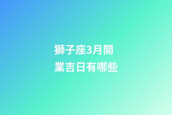 獅子座3月開業吉日有哪些-第1張-星座運勢-玄機派