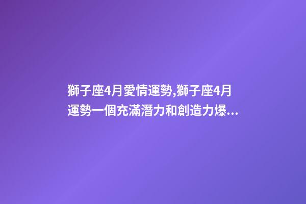 獅子座4月愛情運勢,獅子座4月運勢一個充滿潛力和創造力爆發的月份-第1張-觀點-玄機派