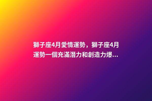 獅子座4月愛情運勢，獅子座4月運勢一個充滿潛力和創造力爆發的月份-第1張-觀點-玄機派
