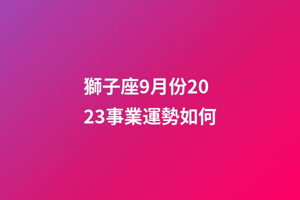 獅子座9月份2023事業運勢如何-第1張-星座運勢-玄機派