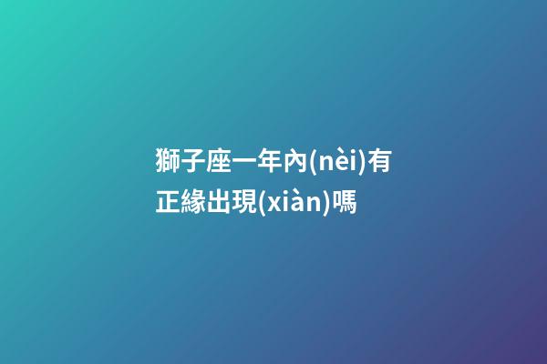 獅子座一年內(nèi)有正緣出現(xiàn)嗎-第1張-星座運(yùn)勢-玄機(jī)派