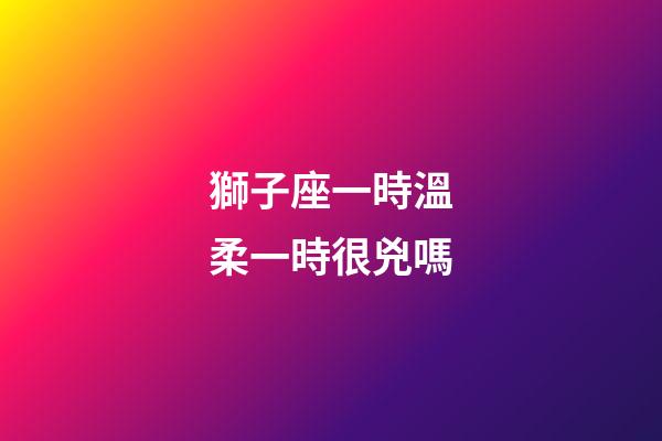 獅子座一時溫柔一時很兇嗎-第1張-星座運勢-玄機派