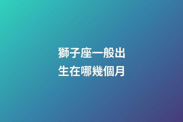 獅子座一般出生在哪幾個月-第1張-星座運勢-玄機派