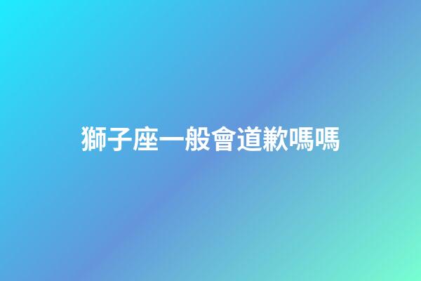 獅子座一般會道歉嗎嗎-第1張-星座運勢-玄機(jī)派