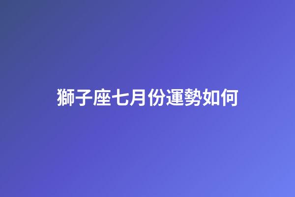 獅子座七月份運勢如何-第1張-星座運勢-玄機派