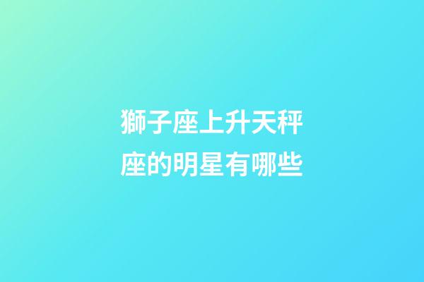 獅子座上升天秤座的明星有哪些-第1張-星座運勢-玄機派