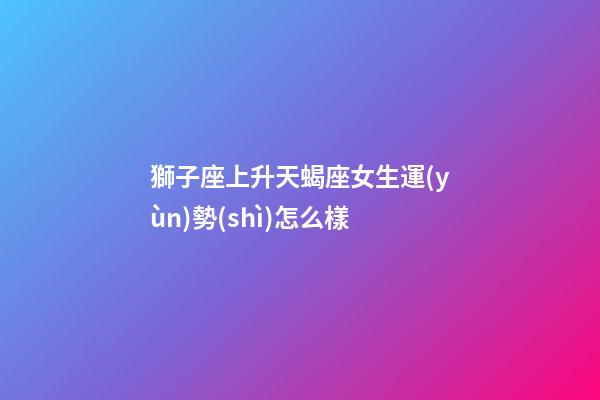 獅子座上升天蝎座女生運(yùn)勢(shì)怎么樣-第1張-星座運(yùn)勢(shì)-玄機(jī)派