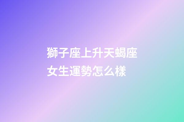 獅子座上升天蝎座女生運勢怎么樣-第1張-星座運勢-玄機派