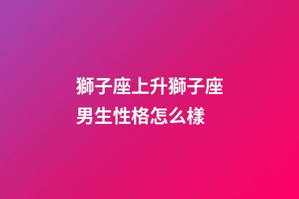 獅子座上升獅子座男生性格怎么樣-第1張-星座運勢-玄機派