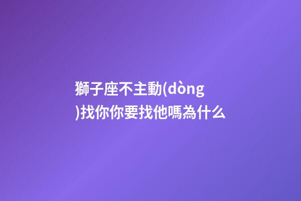 獅子座不主動(dòng)找你你要找他嗎為什么-第1張-星座運(yùn)勢(shì)-玄機(jī)派
