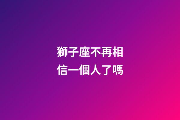 獅子座不再相信一個人了嗎-第1張-星座運勢-玄機派
