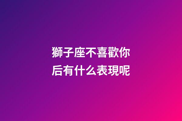 獅子座不喜歡你后有什么表現呢-第1張-星座運勢-玄機派
